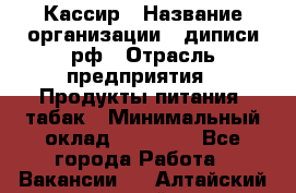 Кассир › Название организации ­ диписи.рф › Отрасль предприятия ­ Продукты питания, табак › Минимальный оклад ­ 25 000 - Все города Работа » Вакансии   . Алтайский край